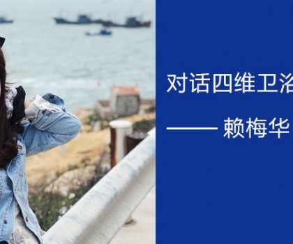 擁抱實(shí)體零售的福建90后 | 對(duì)話四維衛(wèi)浴廈門(mén)經(jīng)銷(xiāo)商賴(lài)梅華